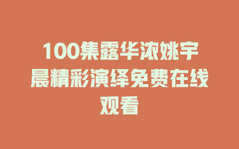 100集露华浓姚宇晨精彩演绎免费在线观看