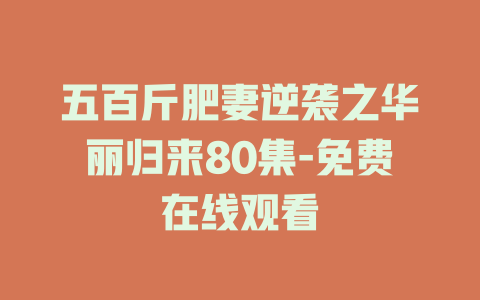 五百斤肥妻逆袭之华丽归来80集-免费在线观看