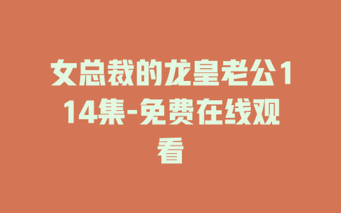 女总裁的龙皇老公114集-免费在线观看