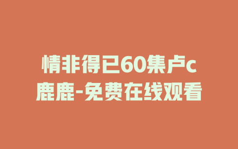情非得已60集卢c鹿鹿-免费在线观看