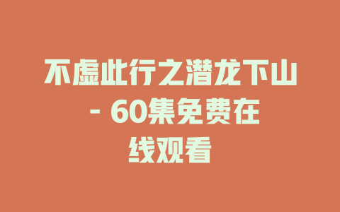 不虚此行之潜龙下山 - 60集免费在线观看