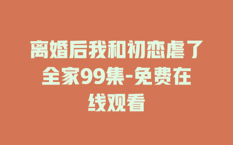 离婚后我和初恋虐了全家99集-免费在线观看