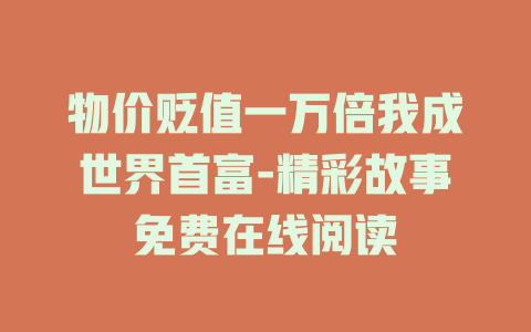 物价贬值一万倍我成世界首富-精彩故事免费在线阅读