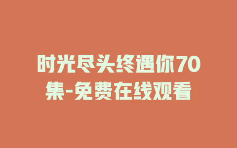 时光尽头终遇你70集-免费在线观看