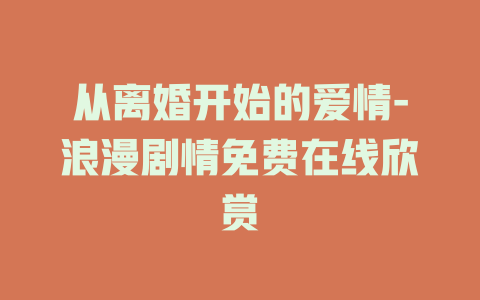 从离婚开始的爱情-浪漫剧情免费在线欣赏