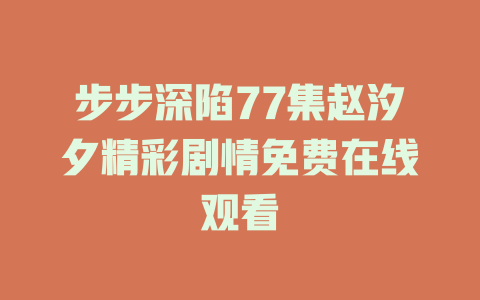 步步深陷77集赵汐夕精彩剧情免费在线观看