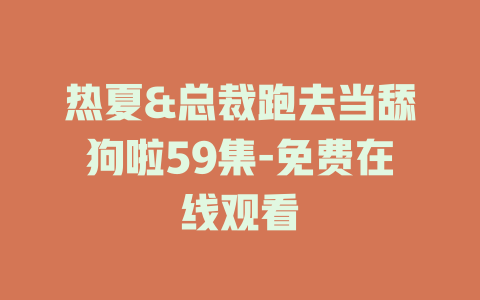热夏&总裁跑去当舔狗啦59集-免费在线观看