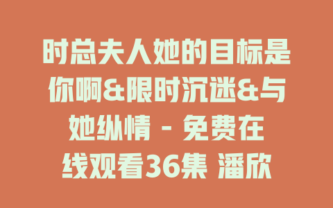 时总夫人她的目标是你啊&限时沉迷&与她纵情 - 免费在线观看36集 潘欣懿
