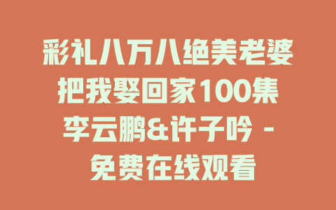 彩礼八万八绝美老婆把我娶回家100集李云鹏&许子吟 - 免费在线观看