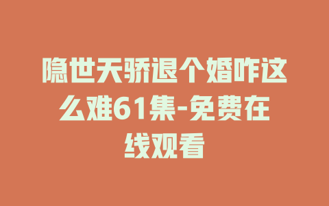 隐世天骄退个婚咋这么难61集-免费在线观看