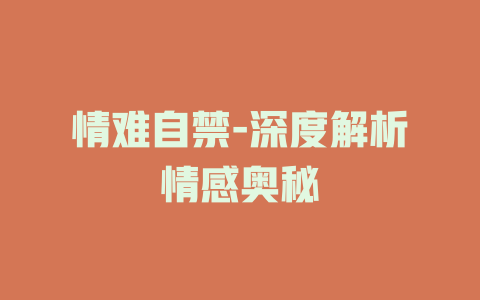 情难自禁-深度解析情感奥秘