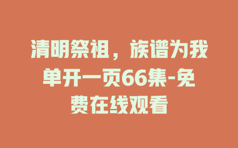 清明祭祖，族谱为我单开一页66集-免费在线观看