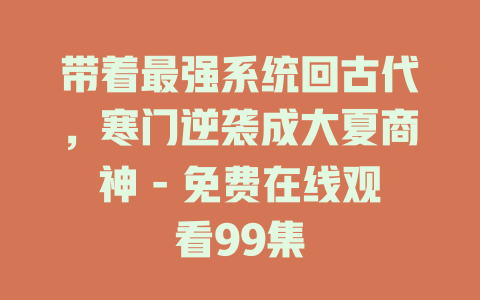 带着最强系统回古代，寒门逆袭成大夏商神 - 免费在线观看99集