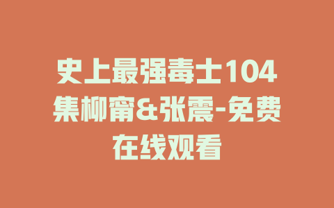 史上最强毒士104集柳甯&张震-免费在线观看