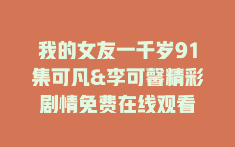 我的女友一千岁91集可凡&李可馨精彩剧情免费在线观看
