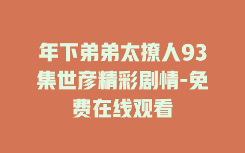 年下弟弟太撩人93集世彦精彩剧情-免费在线观看