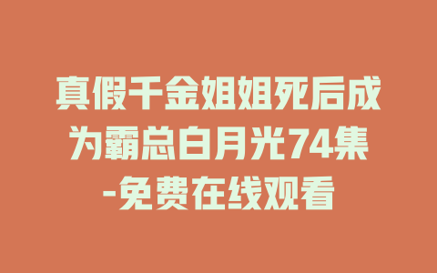 真假千金姐姐死后成为霸总白月光74集-免费在线观看