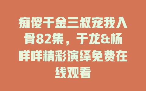 痴傻千金三叔宠我入骨82集，于龙&杨咩咩精彩演绎免费在线观看