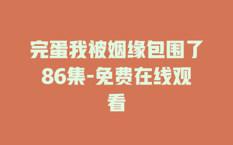 完蛋我被姻缘包围了86集-免费在线观看