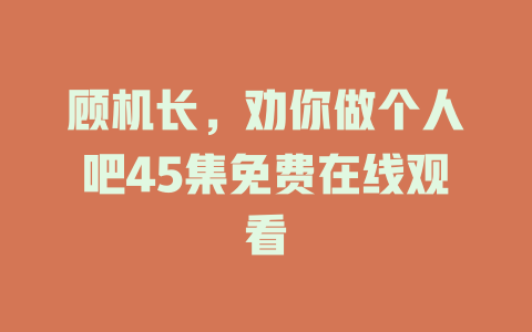 顾机长，劝你做个人吧45集免费在线观看