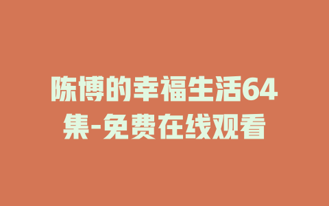 陈博的幸福生活64集-免费在线观看