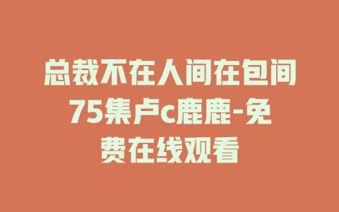 总裁不在人间在包间75集卢c鹿鹿-免费在线观看