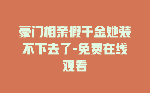 豪门相亲假千金她装不下去了-免费在线观看
