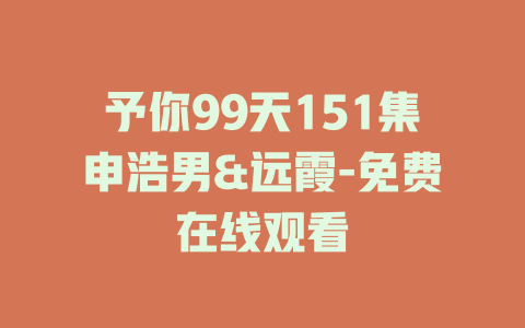 予你99天151集申浩男&远霞-免费在线观看