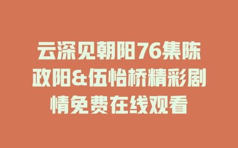 云深见朝阳76集陈政阳&伍怡桥精彩剧情免费在线观看