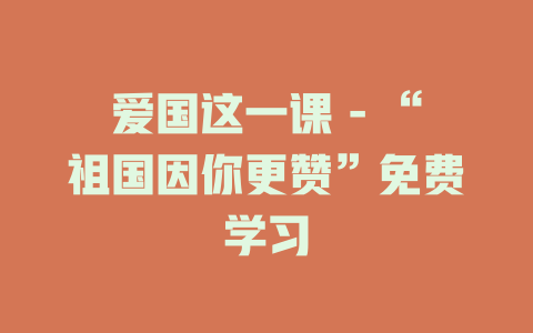爱国这一课 - “祖国因你更赞”免费学习