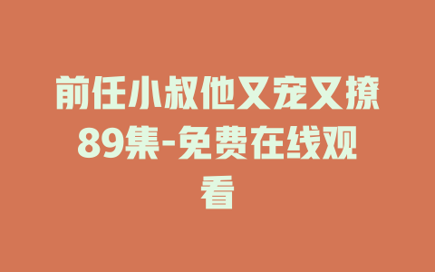 前任小叔他又宠又撩89集-免费在线观看