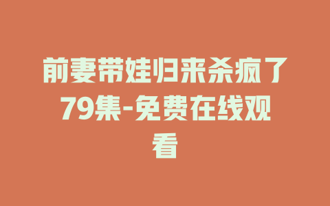 前妻带娃归来杀疯了79集-免费在线观看