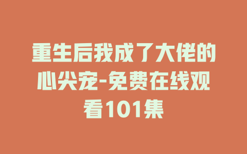 重生后我成了大佬的心尖宠-免费在线观看101集