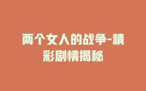 两个女人的战争-精彩剧情揭秘