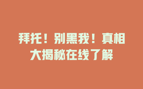 拜托！别黑我！真相大揭秘在线了解