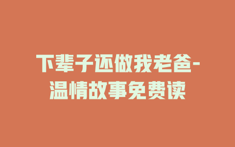 下辈子还做我老爸-温情故事免费读