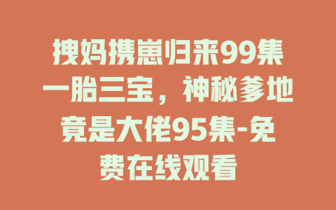 拽妈携崽归来99集一胎三宝，神秘爹地竟是大佬95集-免费在线观看
