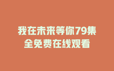 我在未来等你79集全免费在线观看