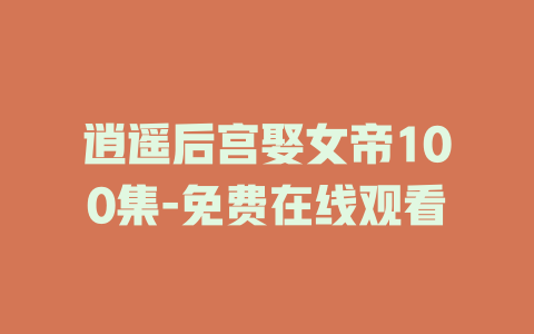 逍遥后宫娶女帝100集-免费在线观看