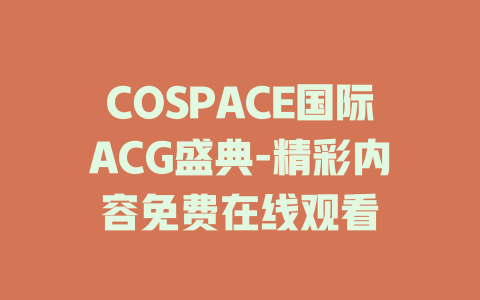 COSPACE国际ACG盛典-精彩内容免费在线观看