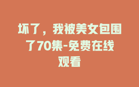 坏了，我被美女包围了70集-免费在线观看