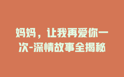妈妈，让我再爱你一次-深情故事全揭秘