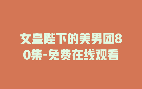 女皇陛下的美男团80集-免费在线观看