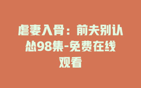 虐妻入骨：前夫别认怂98集-免费在线观看