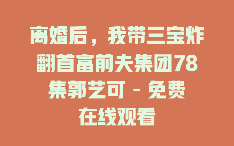离婚后，我带三宝炸翻首富前夫集团78集郭艺可 - 免费在线观看