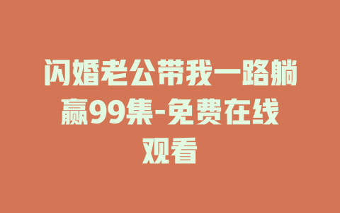 闪婚老公带我一路躺赢99集-免费在线观看