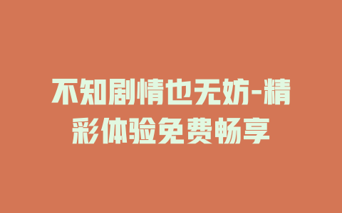 不知剧情也无妨-精彩体验免费畅享