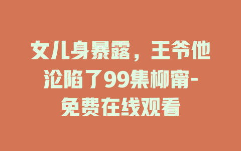 女儿身暴露，王爷他沦陷了99集柳甯-免费在线观看