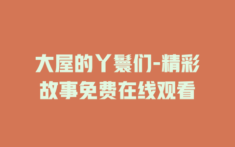大屋的丫鬟们-精彩故事免费在线观看