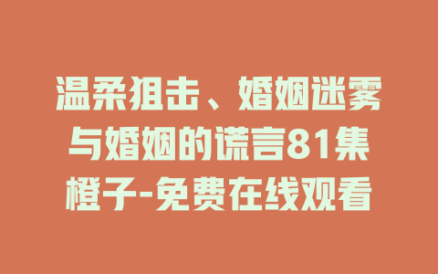 温柔狙击、婚姻迷雾与婚姻的谎言81集橙子-免费在线观看